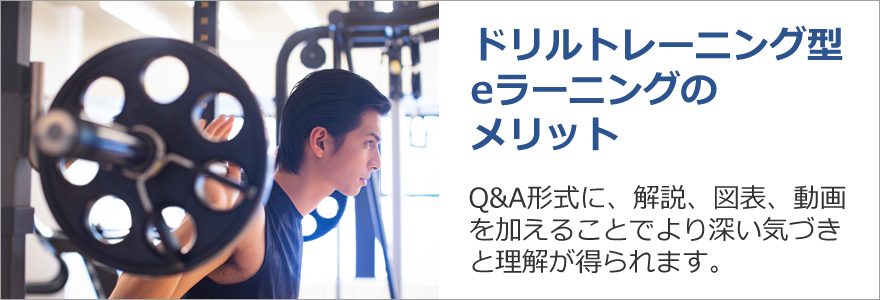 ドリルトレーニング型eラーニングのメリット　Ｑ＆Ａ形式に、解説、図表、動画を加えることでより深い気づきと理解が得られます。