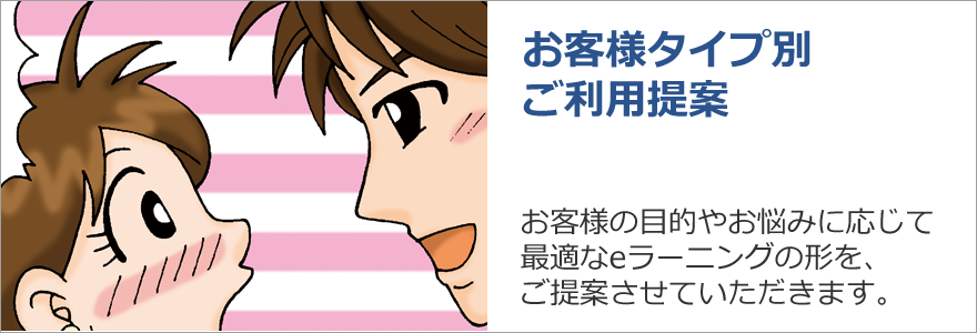 お客様タイプ別ご利用提案　お客様の目的やお悩みに応じて最適なeラーニングの形を、ご提案させていただきます。