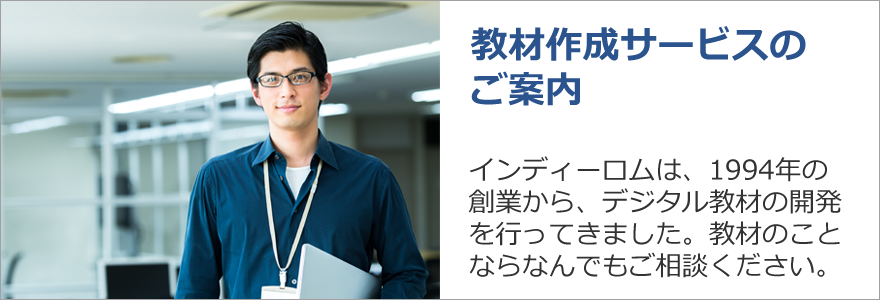 教材作成サービスのご案内　インディーロムは、1994年の創業から、デジタル教材の開発を行ってきました。教材のことならなんでもご相談ください。